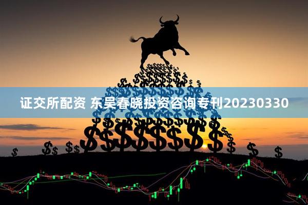 证交所配资 东吴春晓投资咨询专刊20230330