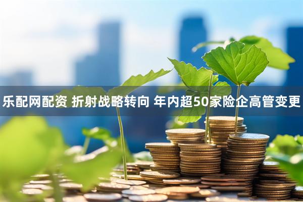 乐配网配资 折射战略转向 年内超50家险企高管变更