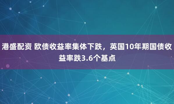 港盛配资 欧债收益率集体下跌，英国10年期国债收益率跌3.6个基点