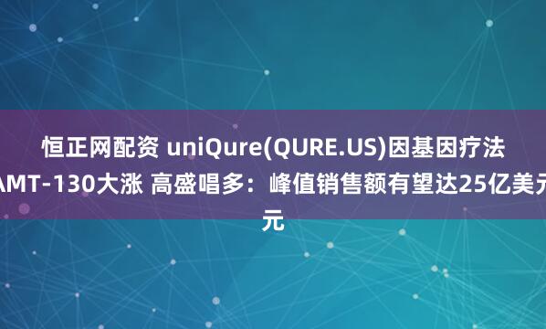 恒正网配资 uniQure(QURE.US)因基因疗法AMT-130大涨 高盛唱多：峰值销售额有望达25亿美元
