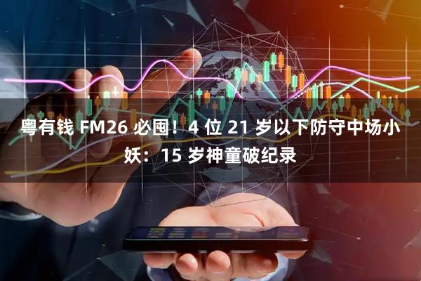 粤有钱 FM26 必囤！4 位 21 岁以下防守中场小妖：15 岁神童破纪录