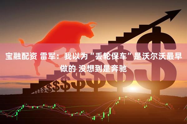 宝融配资 雷军：我以为“丢轮保车”是沃尔沃最早做的 没想到是奔驰