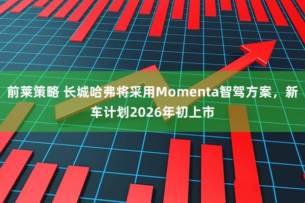 前莱策略 长城哈弗将采用Momenta智驾方案，新车计划2026年初上市
