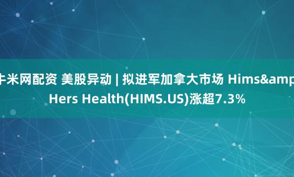 牛米网配资 美股异动 | 拟进军加拿大市场 Hims&Hers Health(HIMS.US)涨超7.3%