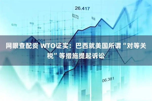 网眼查配资 WTO证实：巴西就美国所谓“对等关税”等措施提起诉讼