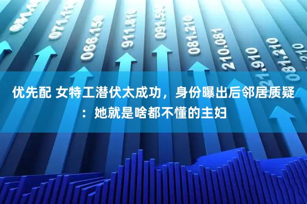 优先配 女特工潜伏太成功，身份曝出后邻居质疑：她就是啥都不懂的主妇