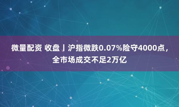 微量配资 收盘丨沪指微跌0.07%险守4000点，全市场成交不足2万亿