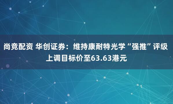 尚竞配资 华创证券：维持康耐特光学“强推”评级 上调目标价至63.63港元