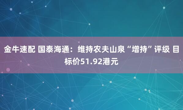 金牛速配 国泰海通：维持农夫山泉“增持”评级 目标价51.92港元