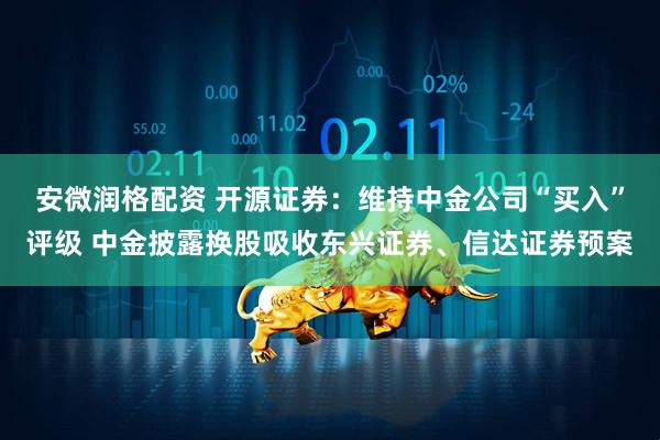 安微润格配资 开源证券：维持中金公司“买入”评级 中金披露换股吸收东兴证券、信达证券预案