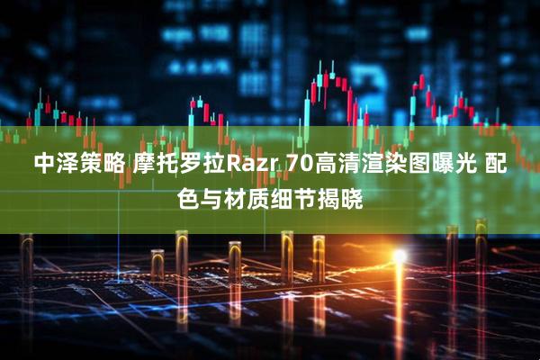 中泽策略 摩托罗拉Razr 70高清渲染图曝光 配色与材质细节揭晓