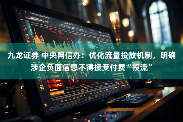 九龙证券 中央网信办：优化流量投放机制，明确涉企负面信息不得接受付费“投流”