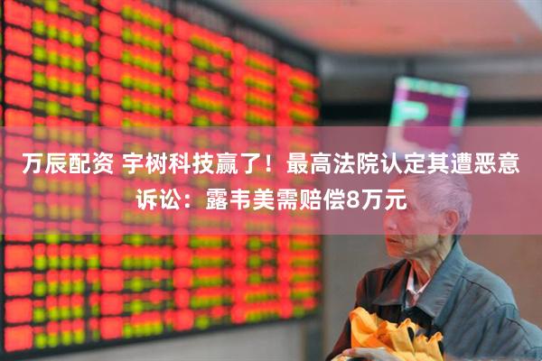 万辰配资 宇树科技赢了！最高法院认定其遭恶意诉讼：露韦美需赔偿8万元